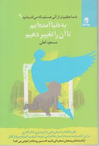 شما عظیم تر از آنی هستید که می اندیشید 9 به دنیا آمده ایم تا آنرا تغییر دهیم